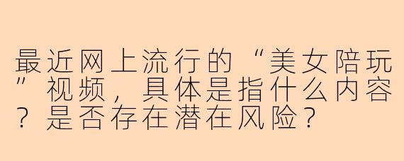 最近网上流行的“美女陪玩”视频，具体是指什么内容？是否存在潜在风险？