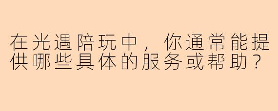 在光遇陪玩中，你通常能提供哪些具体的服务或帮助？
