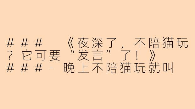 ###
《夜深了,不陪猫玩?它可要“发言”了!》
###-晚上不陪猫玩就叫