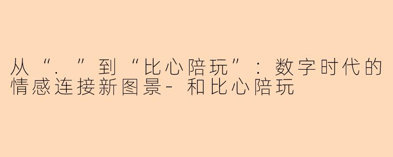 从“.”到“比心陪玩”：数字时代的情感连接新图景