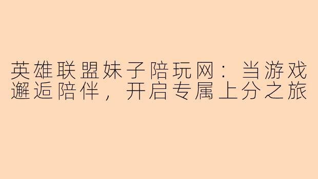 英雄联盟妹子陪玩网：当游戏邂逅陪伴，开启专属上分之旅