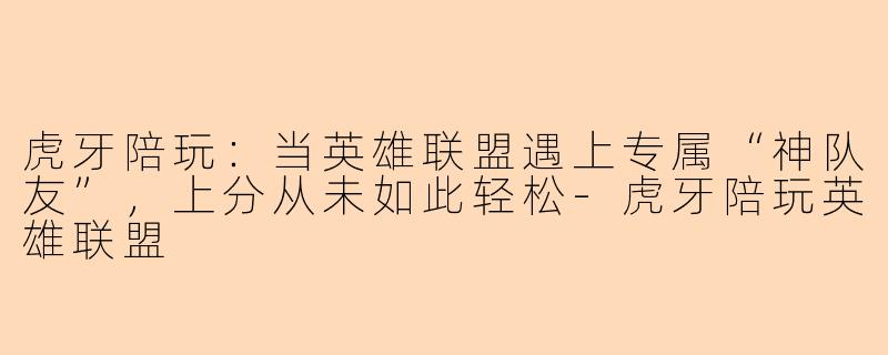 虎牙陪玩:当英雄联盟遇上专属“神队友”,上分从未如此轻松-虎牙陪玩英雄联盟