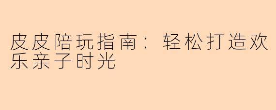 皮皮陪玩指南:轻松打造欢乐亲子时光