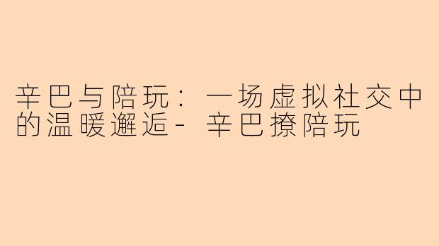 辛巴与陪玩:一场虚拟社交中的温暖邂逅-辛巴撩陪玩