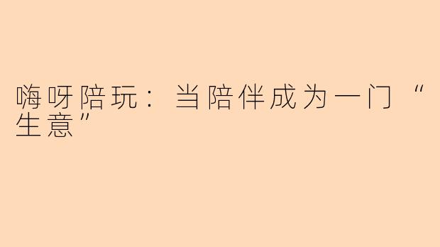 嗨呀陪玩:当陪伴成为一门“生意”