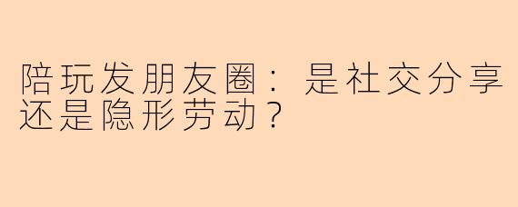 陪玩发朋友圈：是社交分享还是隐形劳动？