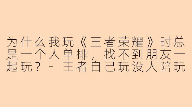 为什么我玩《王者荣耀》时总是一个人单排，找不到朋友一起玩？-王者自己玩没人陪玩
