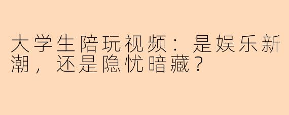 大学生陪玩视频：是娱乐新潮，还是隐忧暗藏？