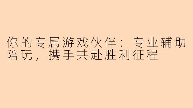 你的专属游戏伙伴:专业辅助陪玩,携手共赴胜利征程
