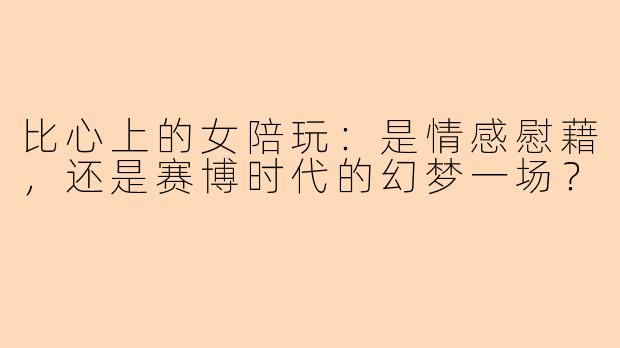 比心上的女陪玩：是情感慰藉，还是赛博时代的幻梦一场？