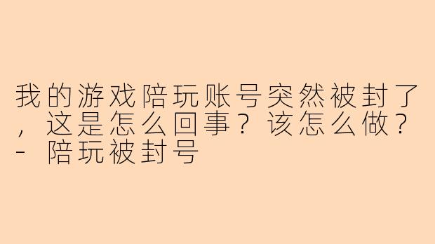 我的游戏陪玩账号突然被封了，这是怎么回事？该怎么做？-陪玩被封号