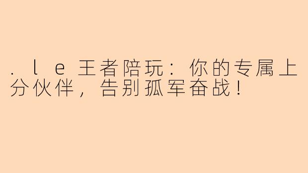 .le王者陪玩:你的专属上分伙伴,告别孤军奋战!