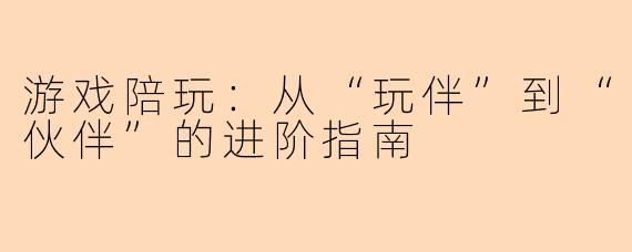 游戏陪玩：从“玩伴”到“伙伴”的进阶指南