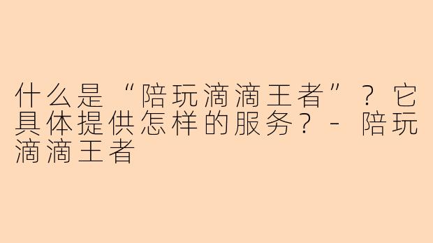 什么是“陪玩滴滴王者”？它具体提供怎样的服务？-陪玩滴滴王者