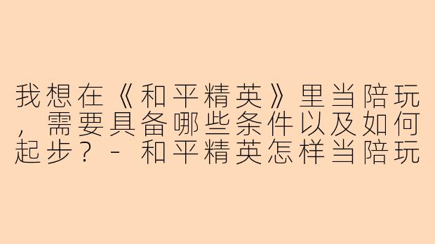 我想在《和平精英》里当陪玩，需要具备哪些条件以及如何起步？-和平精英怎样当陪玩