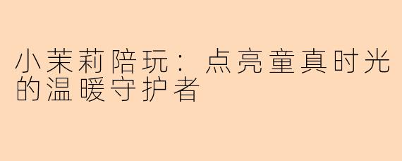 小茉莉陪玩:点亮童真时光的温暖守护者