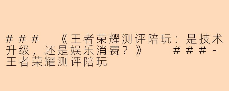 ###
《王者荣耀测评陪玩:是技术升级,还是娱乐消费?》
###-王者荣耀测评陪玩