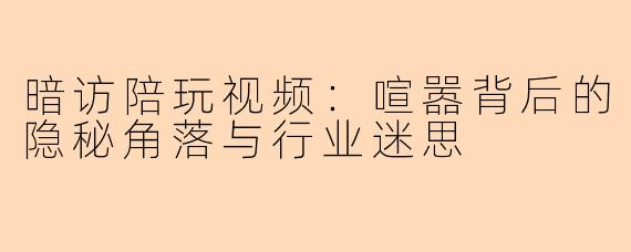 暗访陪玩视频：喧嚣背后的隐秘角落与行业迷思