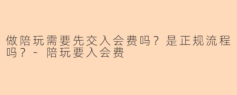 做陪玩需要先交入会费吗?是正规流程吗?-陪玩要入会费