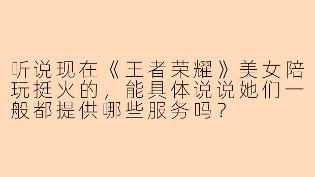 听说现在《王者荣耀》美女陪玩挺火的，能具体说说她们一般都提供哪些服务吗？