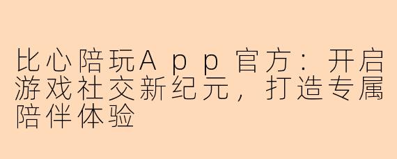 比心陪玩App官方:开启游戏社交新纪元,打造专属陪伴体验
