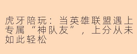 虎牙陪玩:当英雄联盟遇上专属“神队友”,上分从未如此轻松