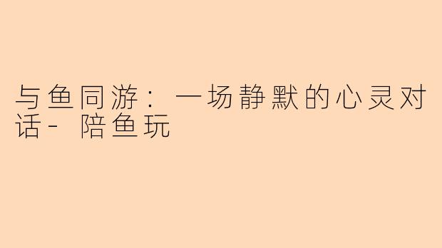 与鱼同游：一场静默的心灵对话