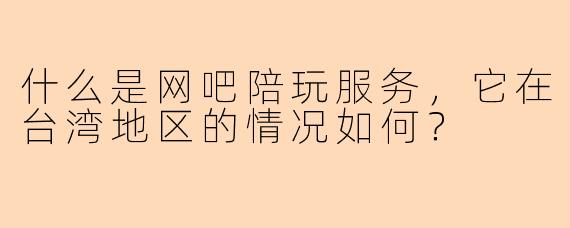 什么是网吧陪玩服务，它在台湾地区的情况如何？