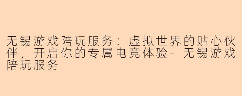 无锡游戏陪玩服务：虚拟世界的贴心伙伴，开启你的专属电竞体验-无锡游戏陪玩服务