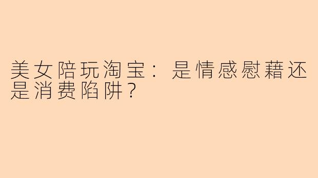 美女陪玩淘宝：是情感慰藉还是消费陷阱？