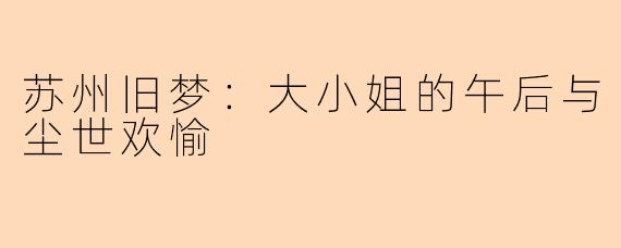 苏州旧梦:大小姐的午后与尘世欢愉