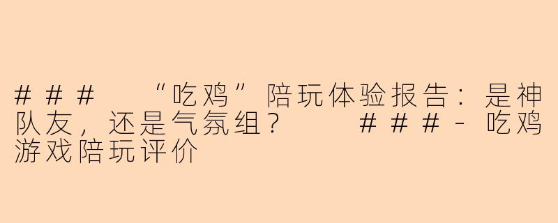 ###
“吃鸡”陪玩体验报告:是神队友,还是气氛组?
###-吃鸡游戏陪玩评价