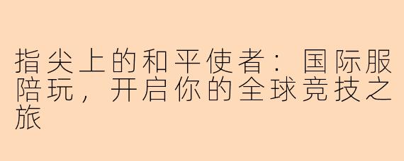 指尖上的和平使者：国际服陪玩，开启你的全球竞技之旅