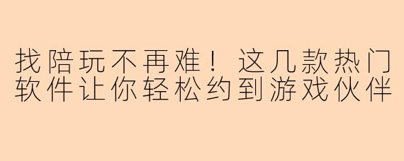 找陪玩不再难!这几款热门软件让你轻松约到游戏伙伴