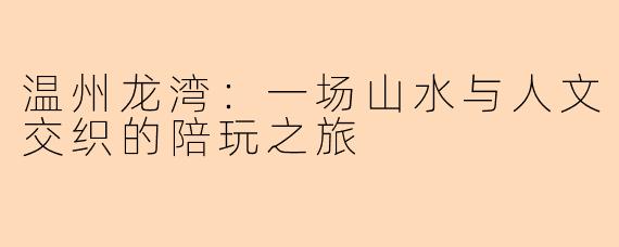 温州龙湾:一场山水与人文交织的陪玩之旅