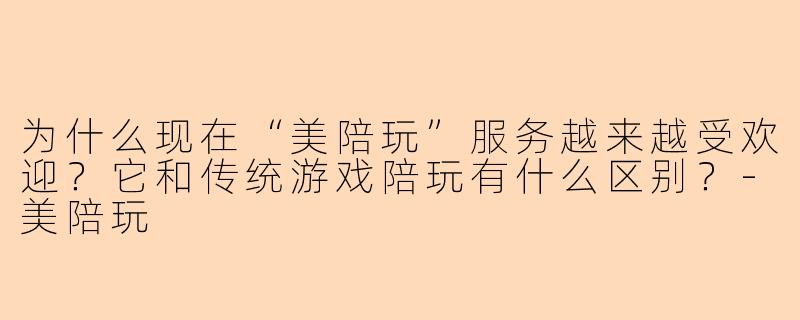 为什么现在“美陪玩”服务越来越受欢迎？它和传统游戏陪玩有什么区别？-美陪玩