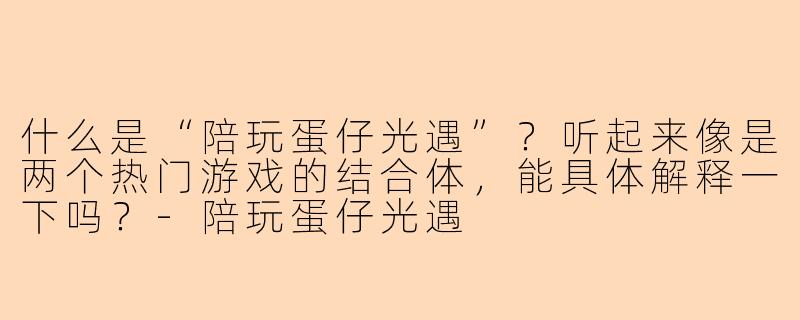 什么是“陪玩蛋仔光遇”？听起来像是两个热门游戏的结合体，能具体解释一下吗？
