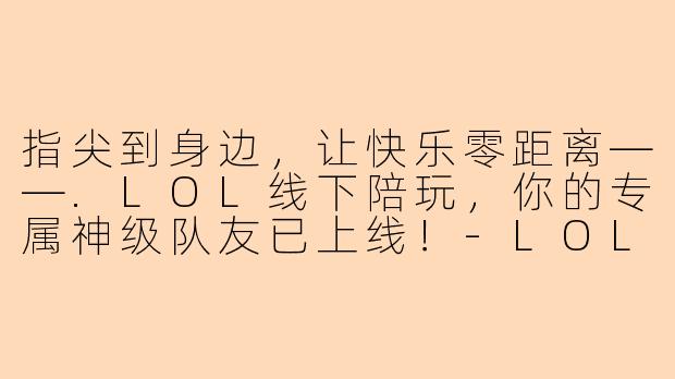 指尖到身边,让快乐零距离——.LOL线下陪玩,你的专属神级队友已上线!-LOL线下陪玩文案