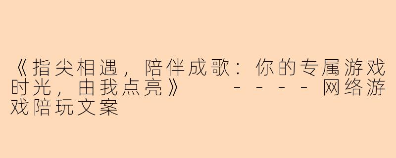 《指尖相遇,陪伴成歌:你的专属游戏时光,由我点亮》
----网络游戏陪玩文案