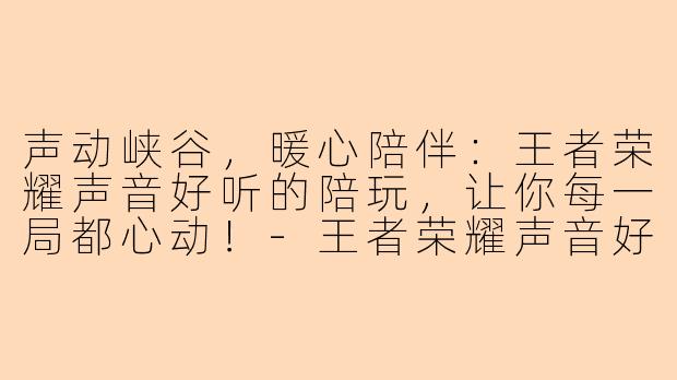 声动峡谷，暖心陪伴：王者荣耀声音好听的陪玩，让你每一局都心动！-王者荣耀声音好听陪玩