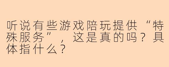 听说有些游戏陪玩提供“特殊服务”，这是真的吗？具体指什么？