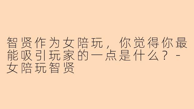 智贤作为女陪玩，你觉得你最能吸引玩家的一点是什么？-女陪玩智贤