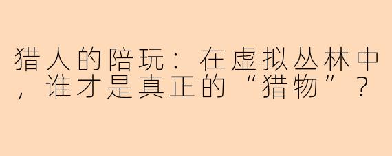 猎人的陪玩：在虚拟丛林中，谁才是真正的“猎物”？