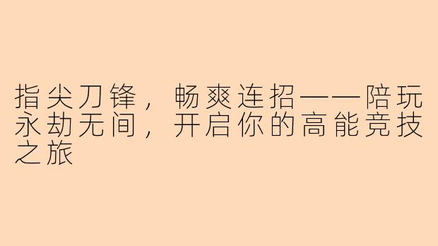 指尖刀锋，畅爽连招——陪玩永劫无间，开启你的高能竞技之旅