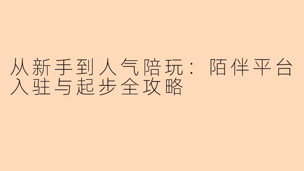 从新手到人气陪玩:陌伴平台入驻与起步全攻略