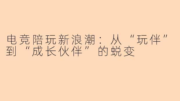 电竞陪玩新浪潮：从“玩伴”到“成长伙伴”的蜕变
