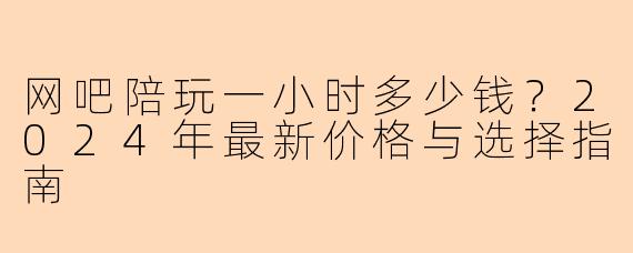 网吧陪玩一小时多少钱?2024年最新价格与选择指南