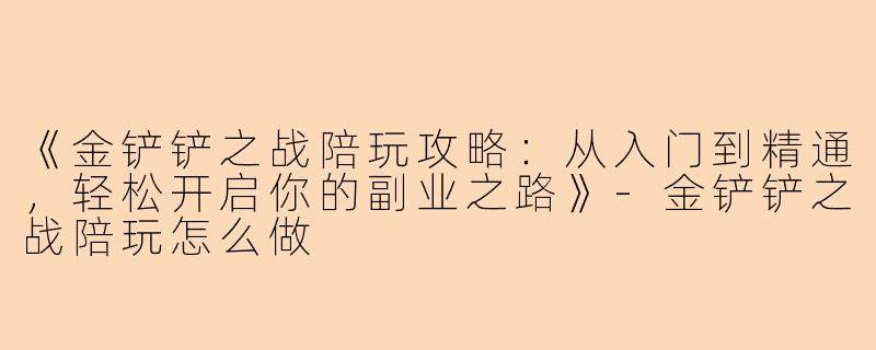 《金铲铲之战陪玩攻略：从入门到精通，轻松开启你的副业之路》-金铲铲之战陪玩怎么做