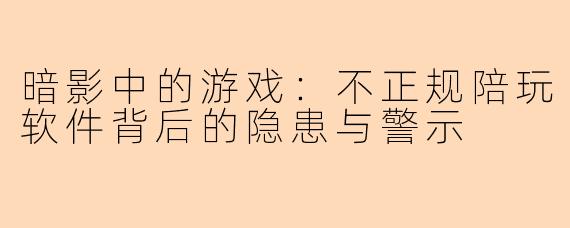 暗影中的游戏:不正规陪玩软件背后的隐患与警示