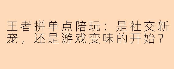 王者拼单点陪玩:是社交新宠,还是游戏变味的开始?